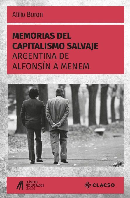 Memorias del capitalismo salvaje. Argentina de Alfonsín a Menem, Atilio A. Boron